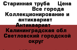 Старинная труба  › Цена ­ 20 000 - Все города Коллекционирование и антиквариат » Антиквариат   . Калининградская обл.,Светловский городской округ 